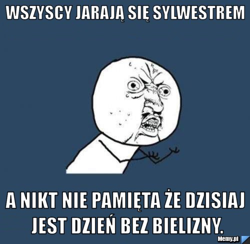 Wszyscy jarają się sylwestrem a nikt nie pamięta że dzisiaj jest dzień bez bielizny.