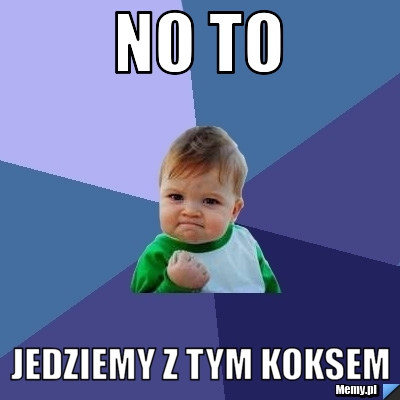 NO TO JEDZIEMY Z TYM KOKSEM