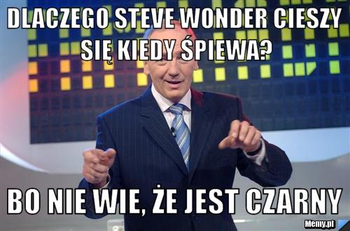 Dlaczego Steve Wonder cieszy się kiedy śpiewa? bo nie wie, że jest czarny