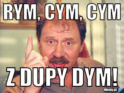 Rym, cym, cym Z dupy dym!