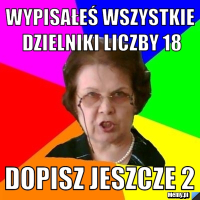 Wypisałeś wszystkie dzielniki liczby 18 dopisz jeszcze 2