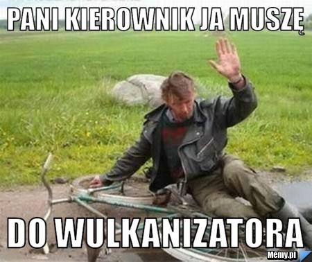 Pani kierownik ja muszę do wulkanizatora 