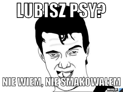 Lubisz psy? nie wiem, nie smakowałem