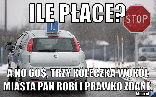 Ile płace? A no 60$, trzy kółeczka wokół miasta pan robi i prawko zdane. 