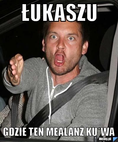Łukaszu Gdzie ten MEALANŻ ku*wa