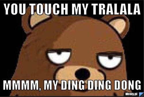 You touch my tralala mmmm, my ding ding dong