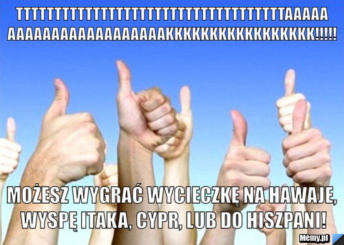 Tttttttttttttttttttttttttttttttttttaaaaaaaaaaaaaaaaaaaaaaakkkkkkkkkkkkkkkkk!!!!! możesz wygrać wycieczkę na hawaje, wyspę itaka, cypr, lub do hiszpani!