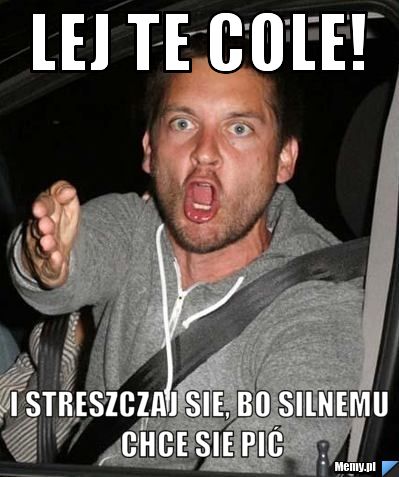 Lej te cole! I streszczaj sie, bo silnemu chce sie pić