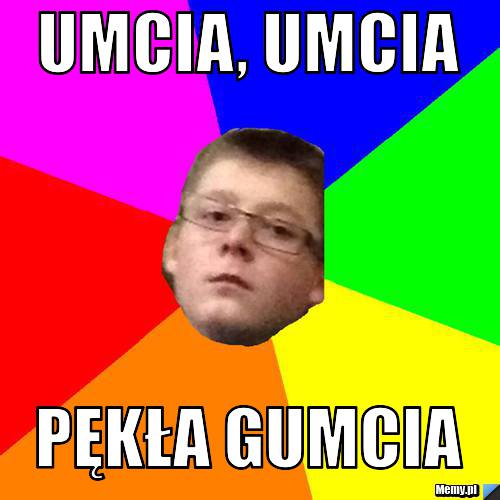 Umcia, umcia pękła gumcia