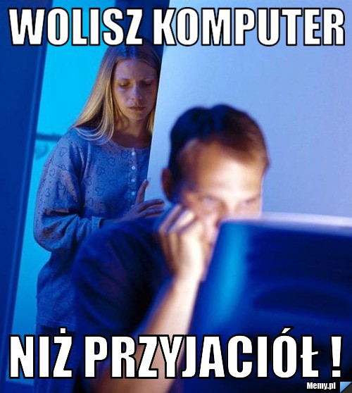 Wolisz komputer niż przyjaciół !