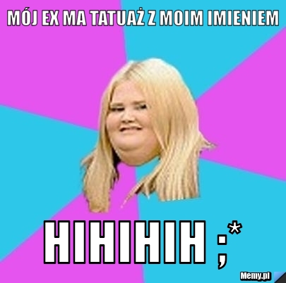 Mój ex ma tatuaż z moim imieniem hihihih ;*