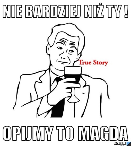 Nie bardziej niż ty ! opijmy to Magda 