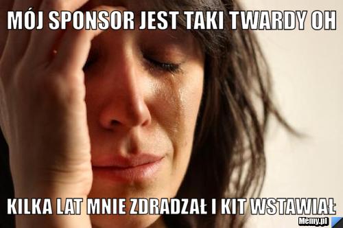 Mój sponsor jest taki twardy oh kilka lat mnie zdradzał i kit wstawiał