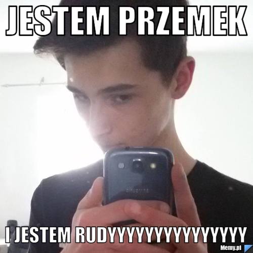 Jestem Przemek  I jestem Rudyyyyyyyyyyyyyyy