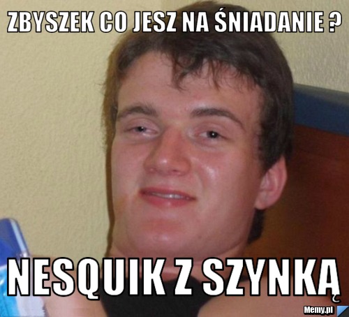 Zbyszek co jesz na śniadanie ? Nesquik z szynką