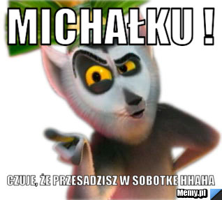 MICHAŁKU ! Czuje, że przesadzisz w sobotke hhaha