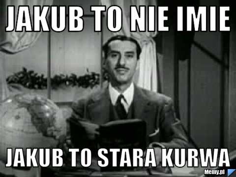 Jakub to nie imie  jakub to stara kurwa