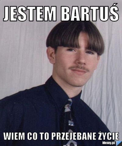 Jestem Bartuś Wiem Co To Przejebane Życie