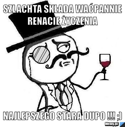 Szlachta składa Waćpannie Renacie życzenia  Najlepszego stara dupo !!! ;) 