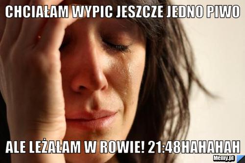 Chciałam wypic jeszcze jedno piwo ale leżałam w rowie! 21:48hahahah