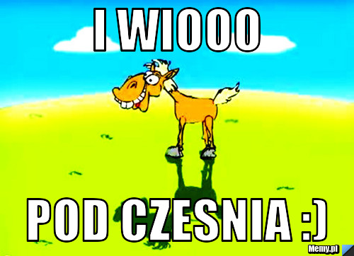 I wiooo  pod czesnia :)