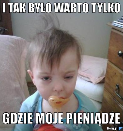 I tak było warto tylko gdzie moje pieniądze
