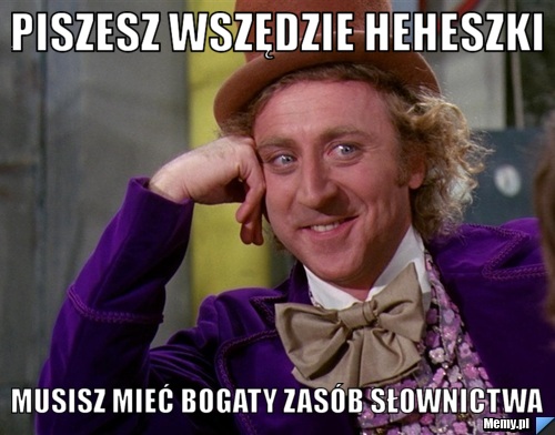 Piszesz wszędzie heheszki musisz mieć bogaty zasób słownictwa