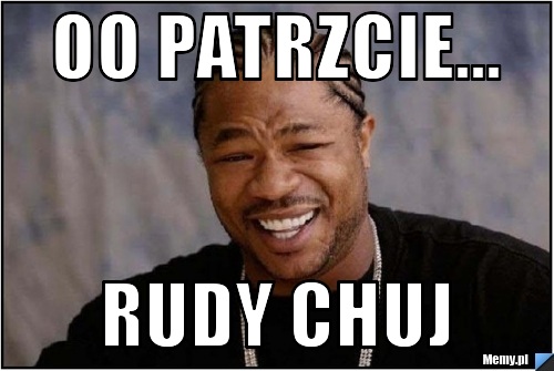 Oo patrzcie... rudy chuj