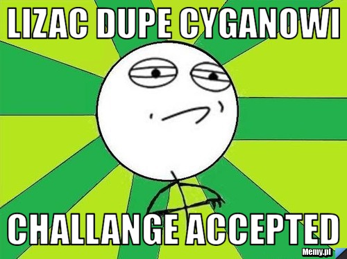 Lizac dupe cyganowi  Challange Accepted