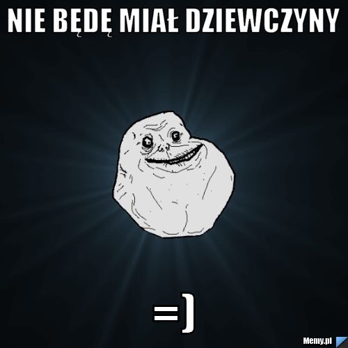 Nie będę miał dziewczyny =)