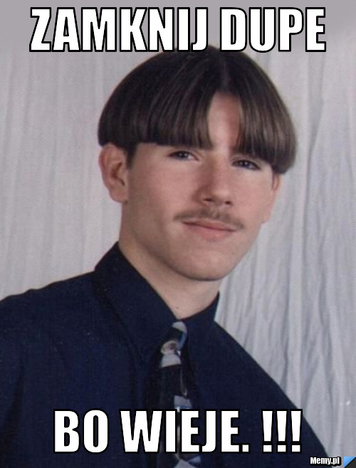 Zamknij dupe bo wieje. !!!