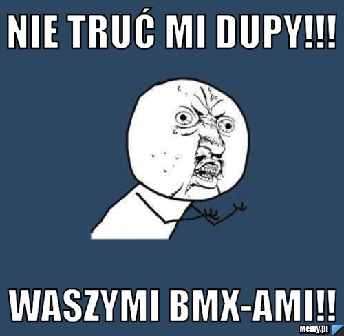 Nie truć mi dupy!!! waszymi bmx-ami!!