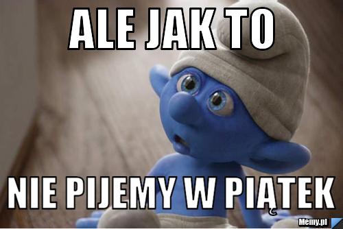Ale jak to  Nie pijemy w piątek