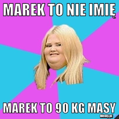 Marek to nie imię Marek to 90 kg masy - Memy.pl