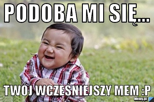 Podoba mi się... twój wcześniejszy mem :P