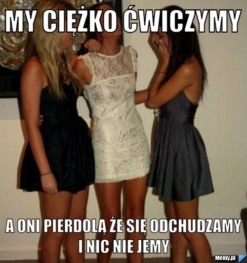MY CIĘŻKO ĆWICZYMY A ONI PIERDOLĄ ŻE SIĘ ODCHUDZAMY I NIC NIE JEMY 
