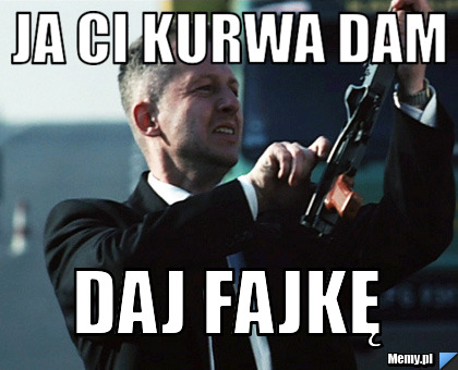 JA CI KURWA DAM DAJ FAJKĘ