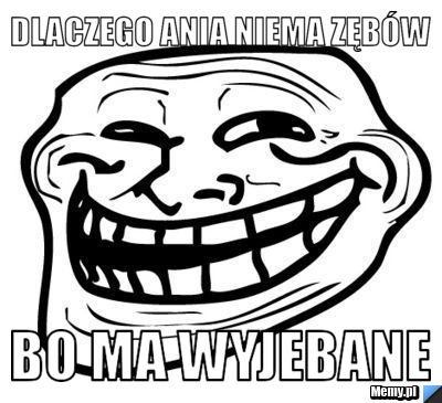 Dlaczego ania niema zębów  bo ma wyjebane