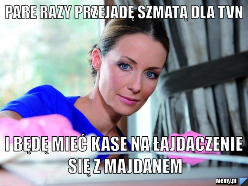 Pare razy przejadę szmatą dla tvn i będę mieć kase na łajdaczenie się z majdanem