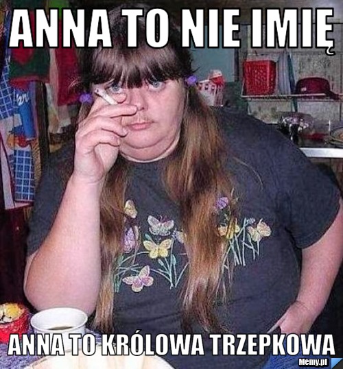 Anna to nie imię  Anna to królowa Trzepkowa 
