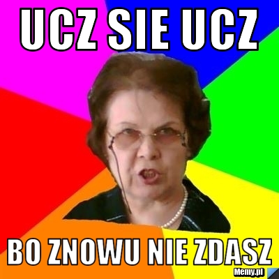 Ucz sie ucz bo znowu nie zdasz