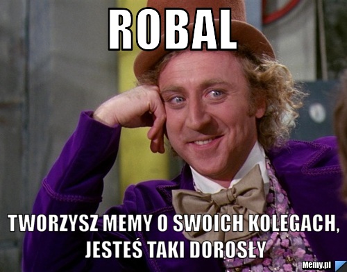 Robal tworzysz memy o swoich kolegach, jesteś taki dorosły