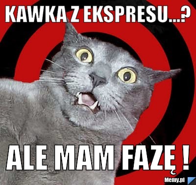 Kawka z ekspresu...? ALE MAM FAZĘ !