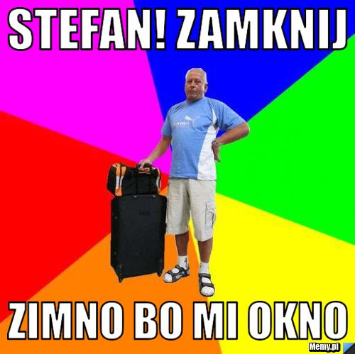 Stefan! Zamknij zimno bo mi okno