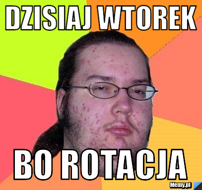 Dzisiaj wtorek bo rotacja
