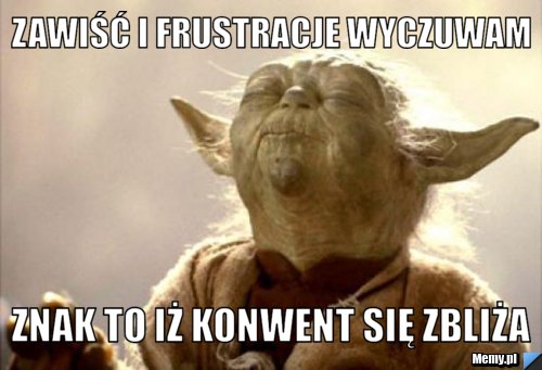 Zawiść i frustracje wyczuwam znak to iż konwent się zbliża 