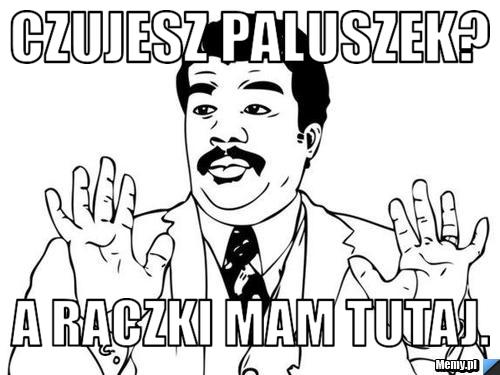 Czujesz paluszek? A rączki mam tutaj.