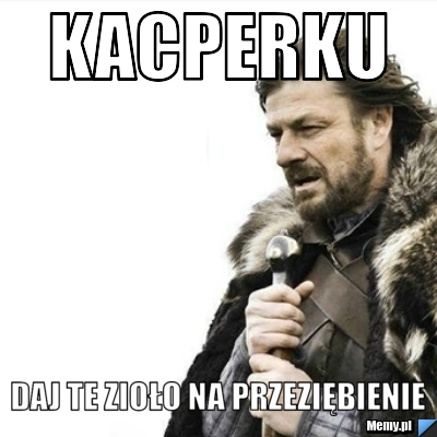 Kacperku Daj te zioło Na przeziębienie