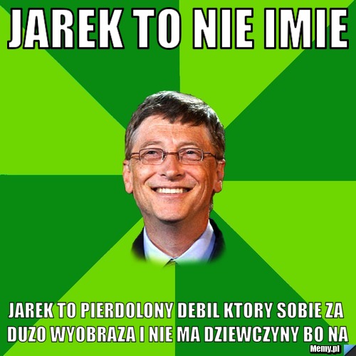 Jarek to nie imie jarek to pierdolony debil ktory sobie za duzo wyobraza i nie ma dziewczyny bo na