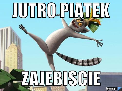 JUTRO PIĄTEK ZAJEBISCIE